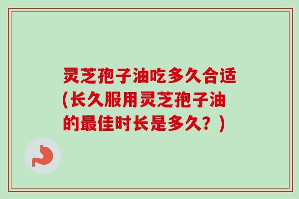 灵芝孢子油吃多久合适(长久服用灵芝孢子油的最佳时长是多久？)