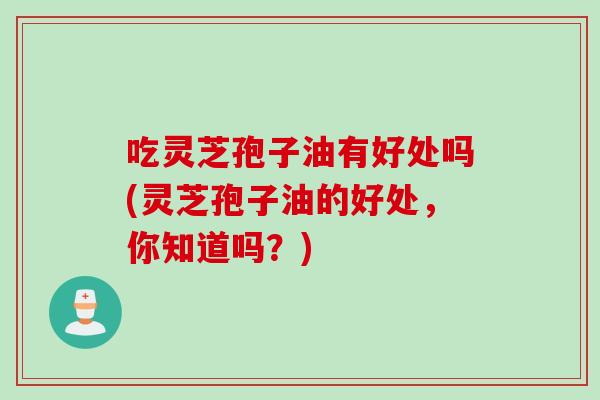 吃灵芝孢子油有好处吗(灵芝孢子油的好处，你知道吗？)