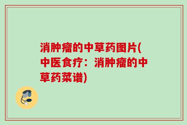 消肿瘤的中草药图片(中医食疗：消肿瘤的中草药菜谱)