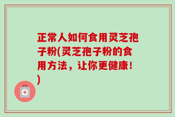 正常人如何食用灵芝孢子粉(灵芝孢子粉的食用方法，让你更健康！)