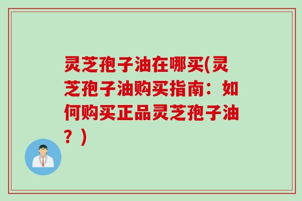 灵芝孢子油在哪买(灵芝孢子油购买指南：如何购买正品灵芝孢子油？)