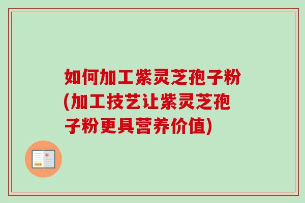 如何加工紫灵芝孢子粉(加工技艺让紫灵芝孢子粉更具营养价值) 如何加工紫灵芝孢子粉(加工技艺让紫灵芝孢子粉更具营养价值)