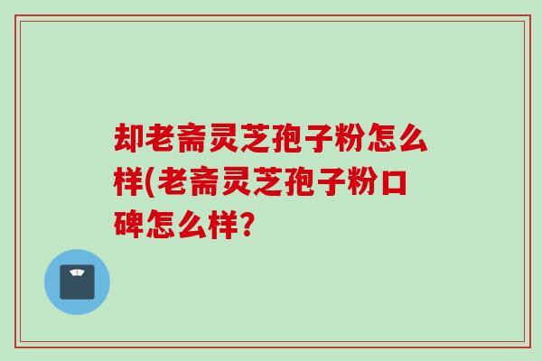 却老斋灵芝孢子粉怎么样(老斋灵芝孢子粉口碑怎么样？