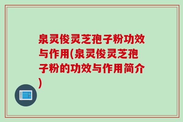 泉灵俊灵芝孢子粉功效与作用(泉灵俊灵芝孢子粉的功效与作用简介)