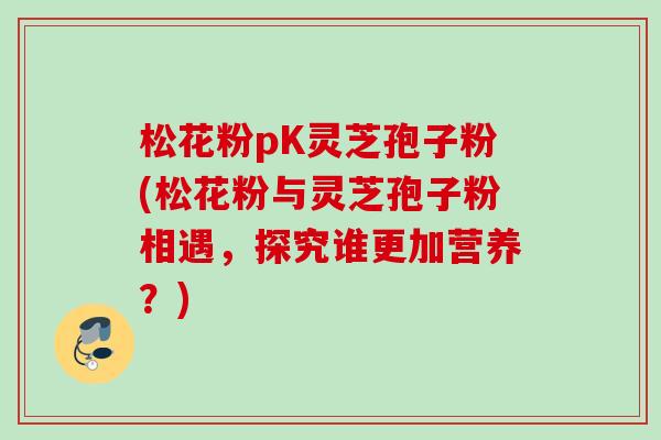 松花粉pK灵芝孢子粉(松花粉与灵芝孢子粉相遇，探究谁更加营养？)
