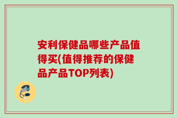 安利保健品哪些产品值得买(值得推荐的保健品产品TOP列表)