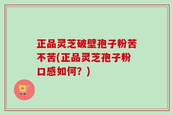 正品灵芝破壁孢子粉苦不苦(正品灵芝孢子粉口感如何？)