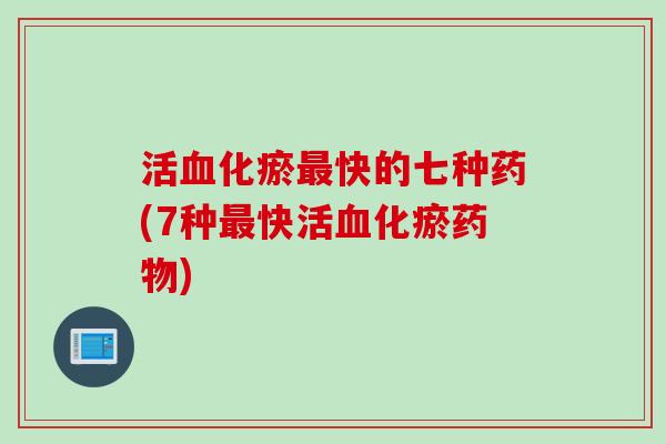 活血化瘀最快的七种药(7种最快活血化瘀药物)