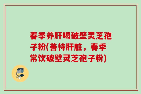 春季养喝破壁灵芝孢子粉(善待,春季常饮破壁灵芝孢子粉) 春季养喝破壁灵芝孢子粉(善待,春季常饮破壁灵芝孢子粉)