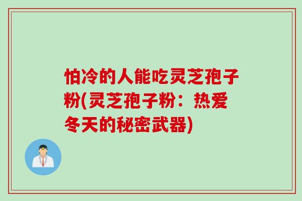 怕冷的人能吃灵芝孢子粉(灵芝孢子粉:热爱冬天的秘密武器) 怕冷的人能吃灵芝孢子粉(灵芝孢子粉:热爱冬天的秘密武器)