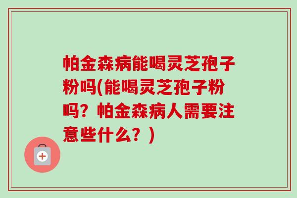 帕金森病能喝灵芝孢子粉吗(能喝灵芝孢子粉吗？帕金森病人需要注意些什么？)