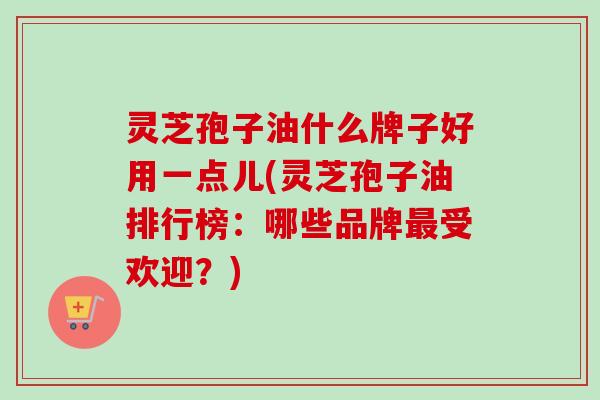 灵芝孢子油什么牌子好用一点儿(灵芝孢子油排行榜:哪些品牌受欢迎?) 灵芝孢子油什么牌子好用一点儿(灵芝孢子油排行榜:哪些品牌受欢迎?)