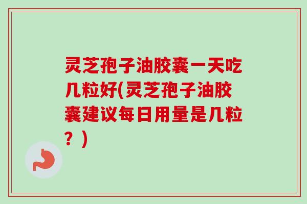灵芝孢子油胶囊一天吃几粒好(灵芝孢子油胶囊建议每日用量是几粒?) 灵芝孢子油胶囊一天吃几粒好(灵芝孢子油胶囊建议每日用量是几粒?)