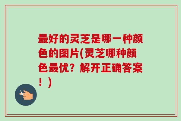 最好的灵芝是哪一种颜色的图片(灵芝哪种颜色最优？解开正确答案！)
