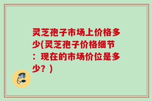 灵芝孢子市场上价格多少(灵芝孢子价格细节:现在的市场价位是多少?) 灵芝孢子市场上价格多少(灵芝孢子价格细节:现在的市场价位是多少?)