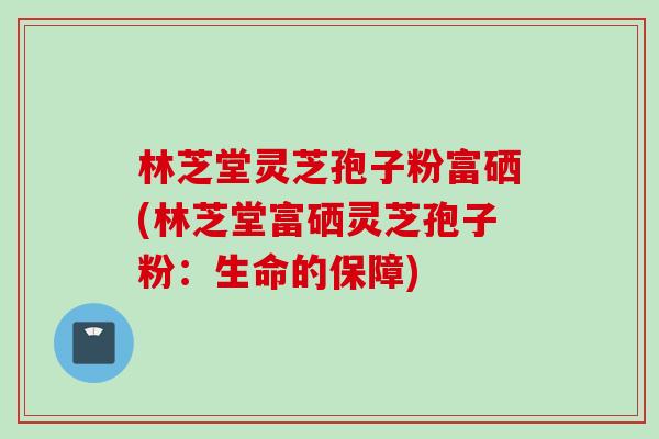林芝堂灵芝孢子粉富硒(林芝堂富硒灵芝孢子粉：生命的保障)