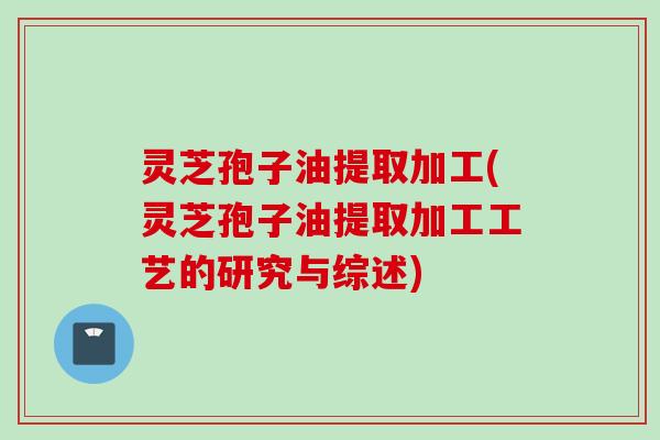 灵芝孢子油提取加工(灵芝孢子油提取加工工艺的研究与综述)