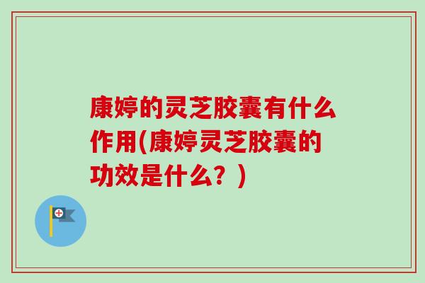 康婷的灵芝胶囊有什么作用(康婷灵芝胶囊的功效是什么?) 康婷的灵芝胶囊有什么作用(康婷灵芝胶囊的功效是什么?)