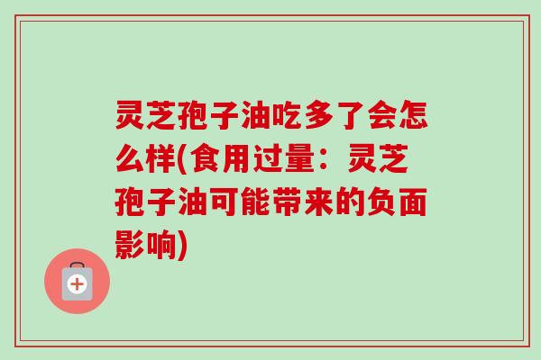 灵芝孢子油吃多了会怎么样(食用过量：灵芝孢子油可能带来的负面影响)