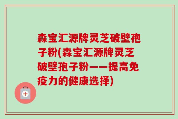 森宝汇源牌灵芝破壁孢子粉(森宝汇源牌灵芝破壁孢子粉——提高免疫力的健康选择)