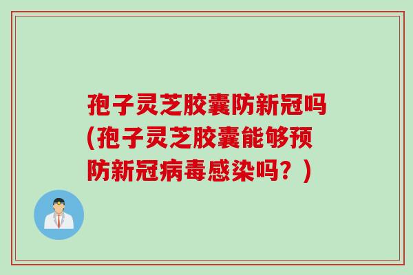 孢子灵芝胶囊防新冠吗(孢子灵芝胶囊能够预防新冠病毒感染吗？)