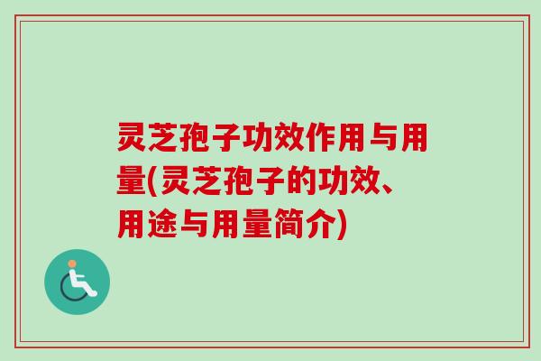 灵芝孢子功效作用与用量(灵芝孢子的功效、用途与用量简介)