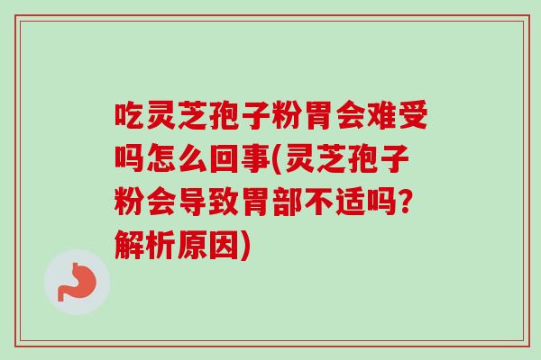 吃灵芝孢子粉胃会难受吗怎么回事(灵芝孢子粉会导致胃部不适吗？解析原因)