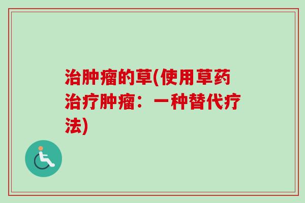 治肿瘤的草(使用草药治疗肿瘤：一种替代疗法)