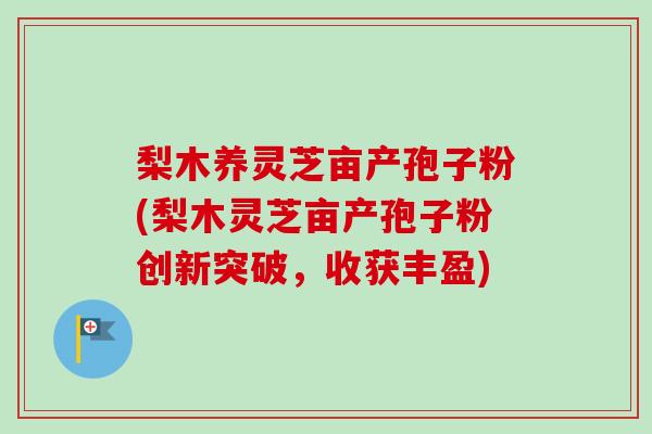 梨木养灵芝亩产孢子粉(梨木灵芝亩产孢子粉创新突破，收获丰盈)