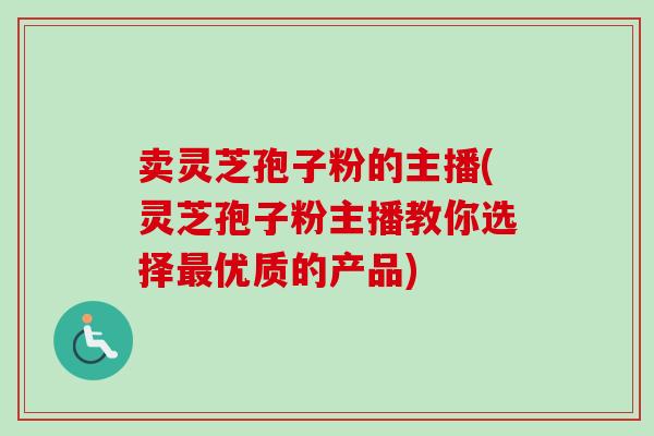 卖灵芝孢子粉的主播(灵芝孢子粉主播教你选择优质的产品) 卖灵芝孢子粉的主播(灵芝孢子粉主播教你选择优质的产品)