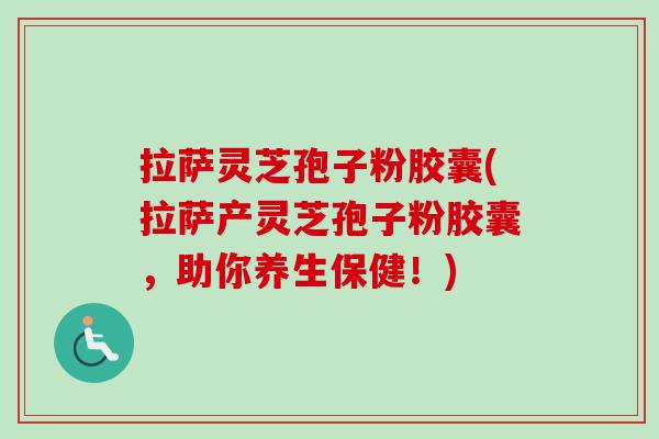 拉萨灵芝孢子粉胶囊(拉萨产灵芝孢子粉胶囊，助你养生保健！)