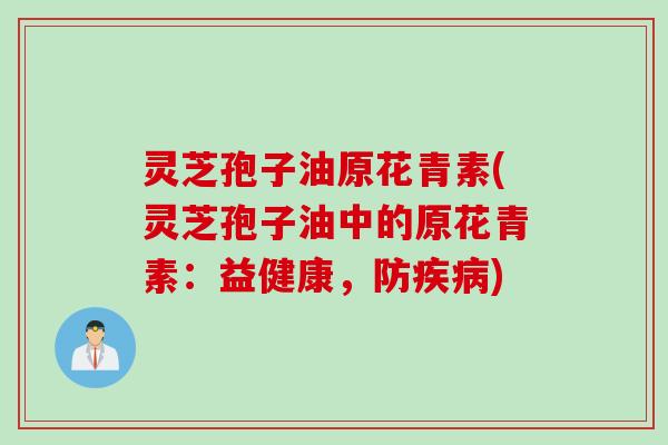 灵芝孢子油原花青素(灵芝孢子油中的原花青素:益健康,防) 灵芝孢子油原花青素(灵芝孢子油中的原花青素:益健康,防)