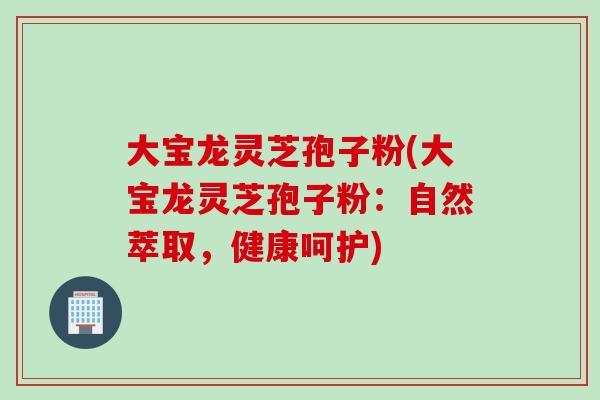 大宝龙灵芝孢子粉(大宝龙灵芝孢子粉：自然萃取，健康呵护)