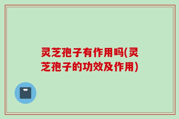 灵芝孢子有作用吗(灵芝孢子的功效及作用)