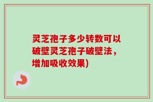 灵芝孢子多少转数可以破壁灵芝孢子破壁法，增加吸收效果)
