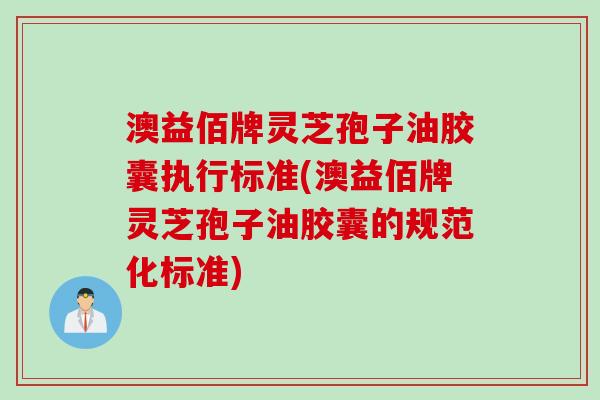 澳益佰牌灵芝孢子油胶囊执行标准(澳益佰牌灵芝孢子油胶囊的规范化标准)
