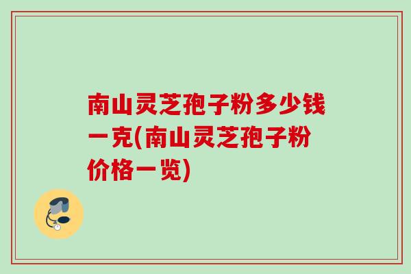 南山灵芝孢子粉多少钱一克(南山灵芝孢子粉价格一览)