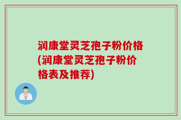 润康堂灵芝孢子粉价格(润康堂灵芝孢子粉价格表及推荐)