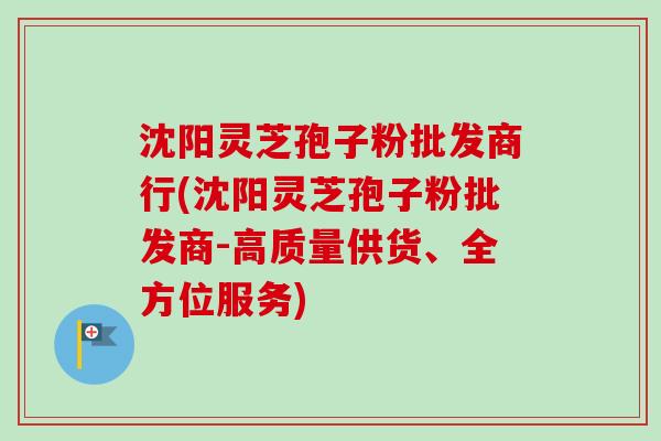 沈阳灵芝孢子粉批发商行(沈阳灵芝孢子粉批发商-高质量供货、全方位服务) 沈阳灵芝孢子粉批发商行(沈阳灵芝孢子粉批发商-高质量供货、全方位服务)