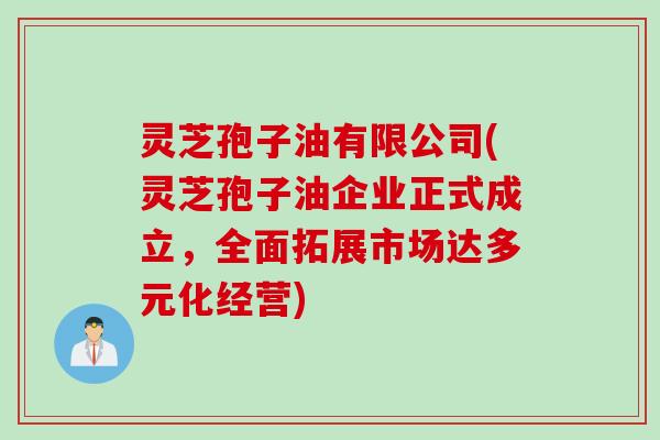 灵芝孢子油有限公司(灵芝孢子油企业正式成立，全面拓展市场达多元化经营)