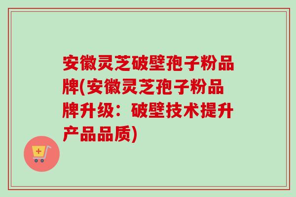 安徽灵芝破壁孢子粉品牌(安徽灵芝孢子粉品牌升级：破壁技术提升产品品质)