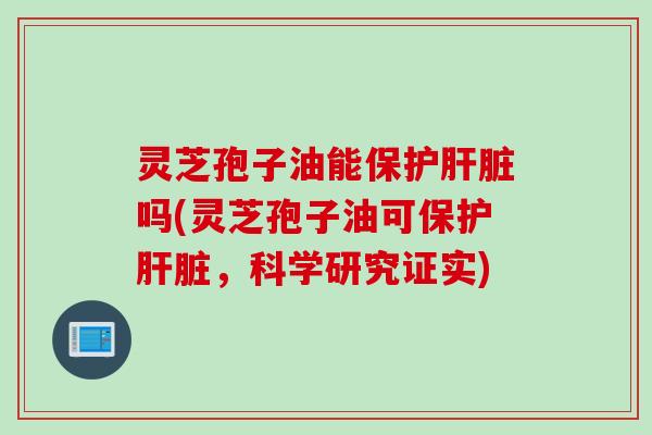灵芝孢子油能保护肝脏吗(灵芝孢子油可保护肝脏，科学研究证实)