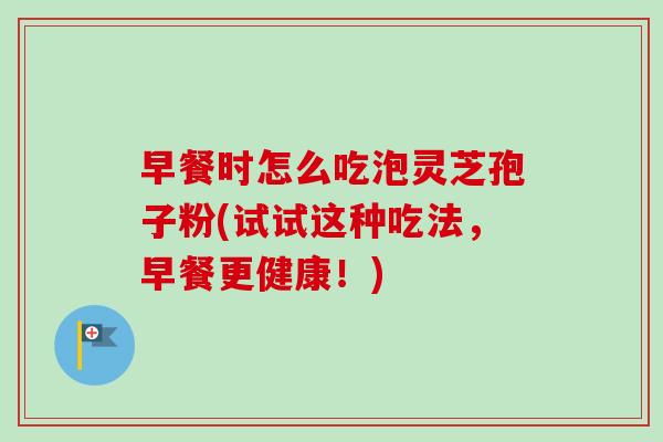 早餐时怎么吃泡灵芝孢子粉(试试这种吃法，早餐更健康！)