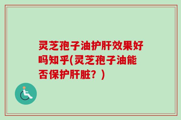 灵芝孢子油护肝效果好吗知乎(灵芝孢子油能否保护肝脏？)