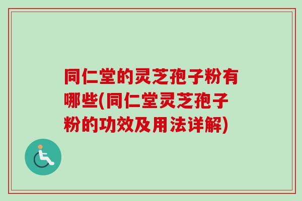 同仁堂的灵芝孢子粉有哪些(同仁堂灵芝孢子粉的功效及用法详解) 同仁堂的灵芝孢子粉有哪些(同仁堂灵芝孢子粉的功效及用法详解)