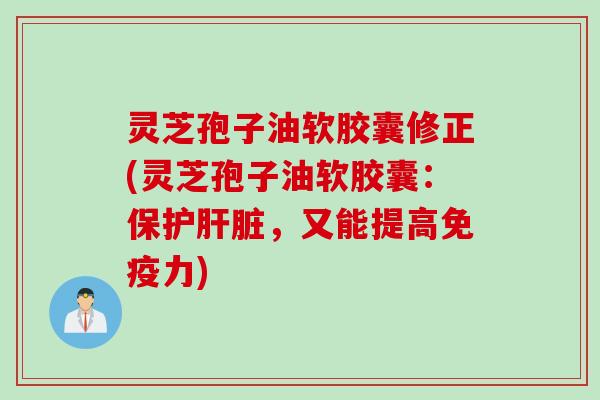 灵芝孢子油软胶囊修正(灵芝孢子油软胶囊：保护肝脏，又能提高免疫力)