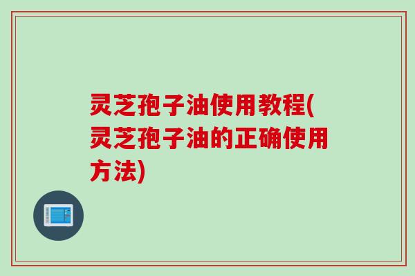 灵芝孢子油使用教程(灵芝孢子油的正确使用方法)
