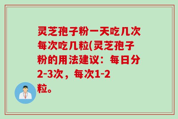 灵芝孢子粉一天吃几次每次吃几粒(灵芝孢子粉的用法建议：每日分2-3次，每次1-2粒。
