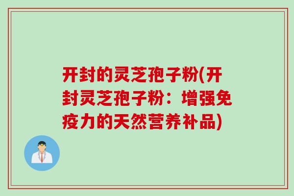 开封的灵芝孢子粉(开封灵芝孢子粉：增强免疫力的天然营养补品)