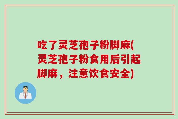 吃了灵芝孢子粉脚麻(灵芝孢子粉食用后引起脚麻，注意饮食安全)